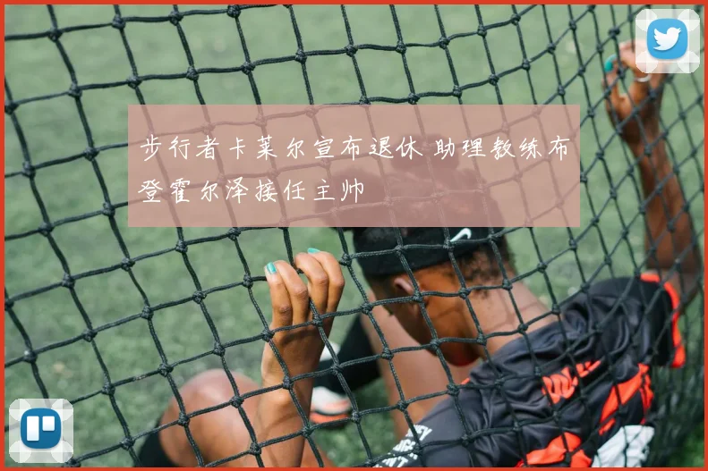 步行者卡莱尔宣布退休 助理教练布登霍尔泽接任主帅