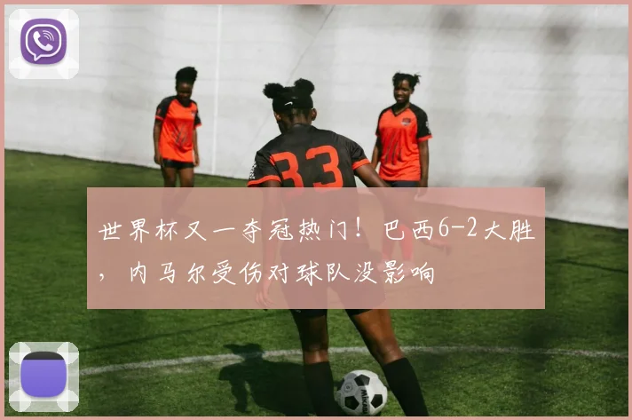 世界杯又一夺冠热门！巴西6-2大胜，内马尔受伤对球队没影响