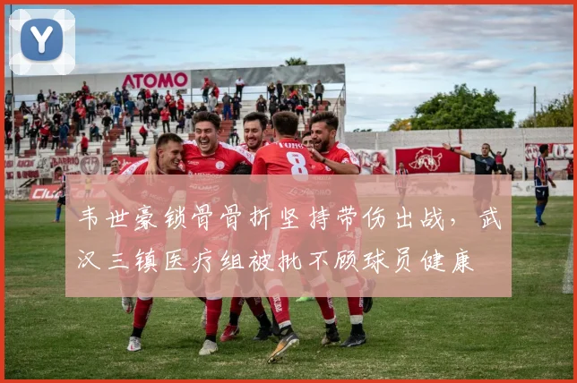 韦世豪锁骨骨折坚持带伤出战，武汉三镇医疗组被批不顾球员健康