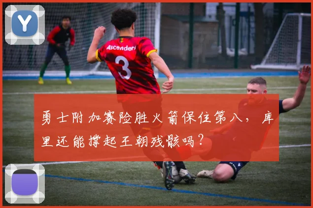 勇士附加赛险胜火箭保住第八，库里还能撑起王朝残骸吗？
