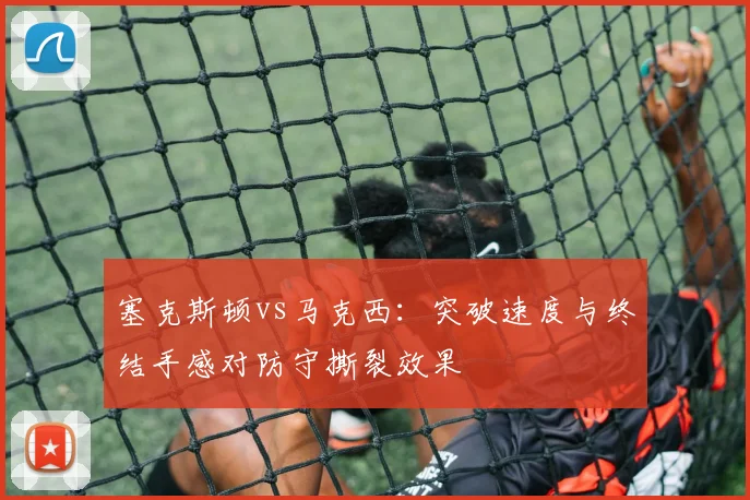 塞克斯顿vs马克西：突破速度与终结手感对防守撕裂效果
