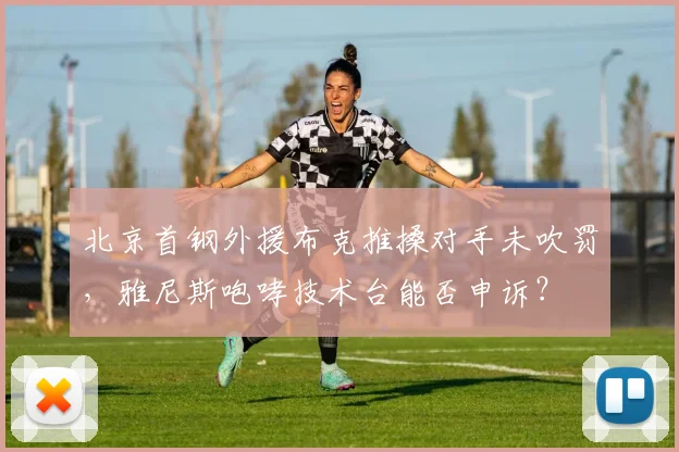 北京首钢外援布克推搡对手未吹罚，雅尼斯咆哮技术台能否申诉？